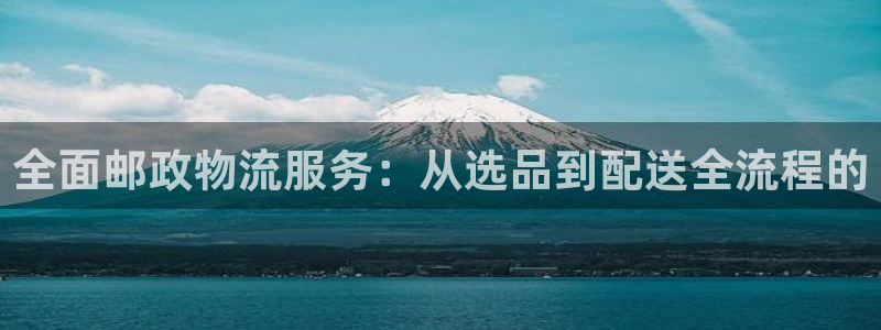 ,优游国际能提现吗：全面邮政物流服务：从选品到配送全流程的