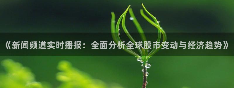 蜘蛛直播体育免费：《新闻频道实时播报：全面分析全球股市变动与经济趋势》