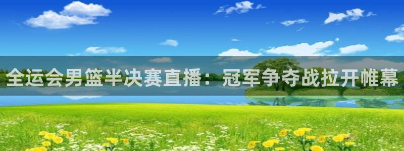 蜘蛛体育免费直播nba：全运会男篮半决赛直播：冠军争夺战拉开帷幕