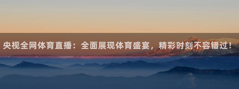 蜘蛛体育免费直播在线观看：央视全网体育直播：全面展现体育盛宴，精彩时刻不容错过！